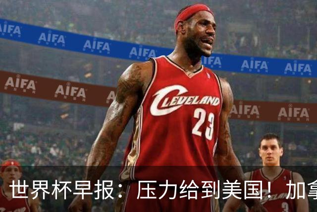 世界杯早报：压力给到美国！加拿大1-1波黑 本届东道主依旧不败