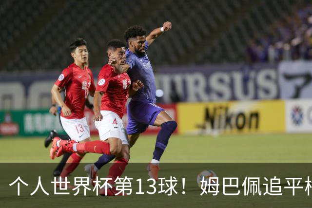 个人世界杯第13球！姆巴佩追平梅西 只差克洛泽纪录3球