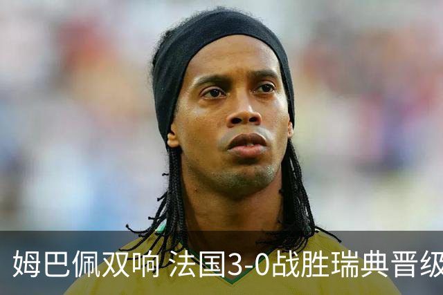 姆巴佩双响 法国3-0战胜瑞典晋级16强