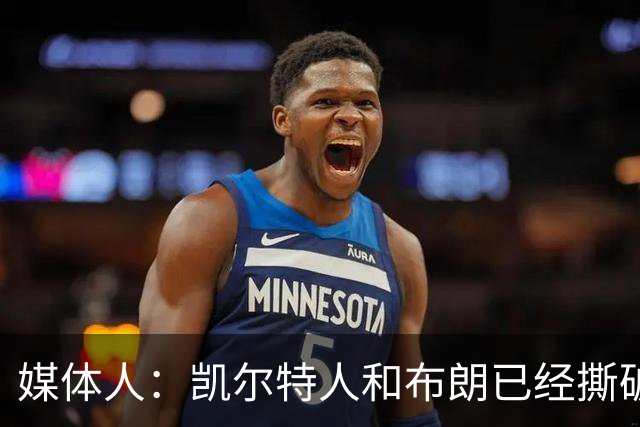 媒体人：凯尔特人和布朗已经撕破脸了 不想太难看只得赶紧处理掉