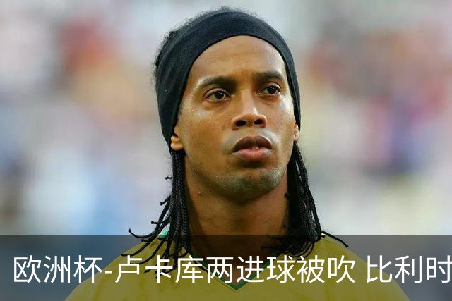 欧洲杯-卢卡库两进球被吹 比利时0-1斯洛伐克