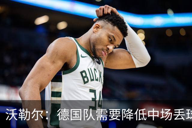 沃勒尔：德国队需要降低中场丢球失误，踢巴拉圭时我们会尽全力