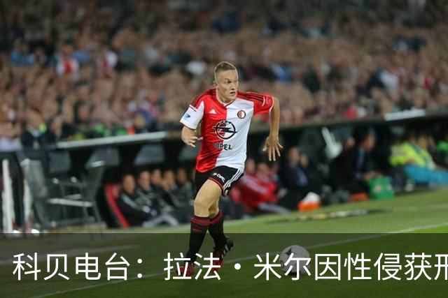 科贝电台：拉法·米尔因性侵获刑8年半，他否认指控并提起上诉