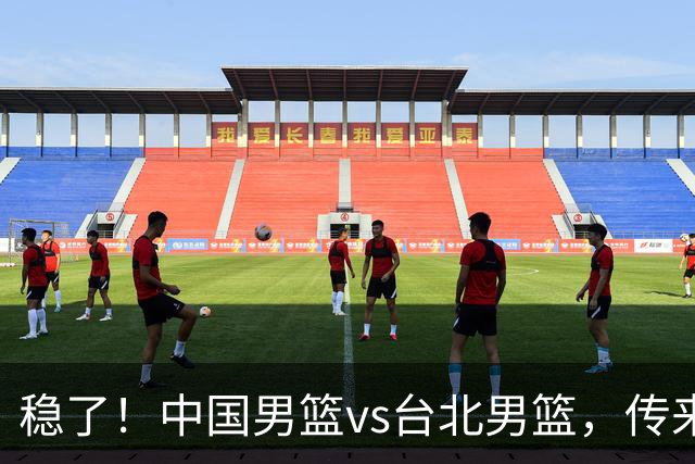 稳了！中国男篮vs台北男篮，传来4个好消息，潜力后卫迎来机会