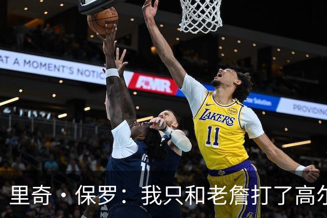里奇·保罗：我只和老詹打了高尔夫还没谈过未来 别相信任何报道