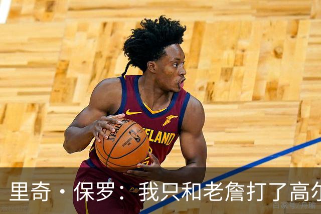 里奇·保罗：我只和老詹打了高尔夫还没谈过未来 别相信任何报道