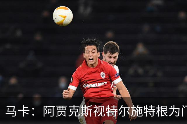 马卡：阿贾克斯视特尔施特根为门将位置优先目标，倾向于租借