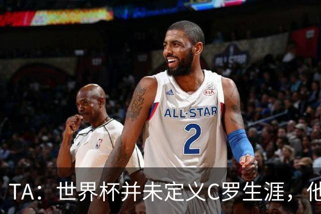 TA：世界杯并未定义C罗生涯，他的职业生涯由他创造的纪录来定义